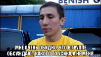  мне очень обидно, что в группе обсуждают какого то усика, а не меня.