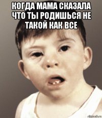 когда мама сказала что ты родишься не такой как все 