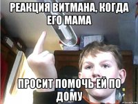 реакция витмана, когда его мама просит помочь ей по дому