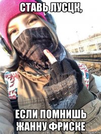ставь лусцк, если помнишь жанну фриске