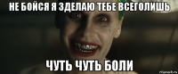 не бойся я зделаю тебе всеголишь чуть чуть боли