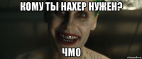 кому ты нахер нужен? чмо