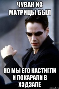чувак из матрицы был но мы его настигли и покарали в хэдзапе