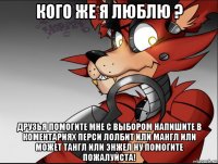 кого же я люблю ? друзья помогите мне с выбором напишите в коментариях перси лолбит или мангл или может тангл или энжел ну помогите пожалуйста!
