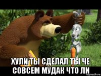  хули ты сделал ты че совсем мудак что ли