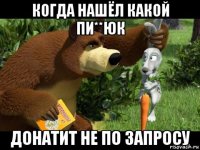 когда нашёл какой пи**юк донатит не по запросу