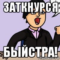 заткнурся быйстра!
