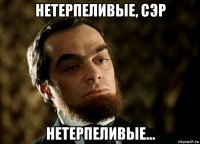 нетерпеливые, сэр нетерпеливые...