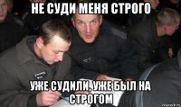 не суди меня строго уже судили, уже был на строгом