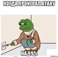 когда проиграл атаку на 99%