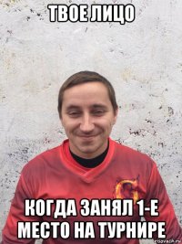 твое лицо когда занял 1-е место на турнире