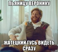 пьяницу веронику жатецкий гусь видеть сразу