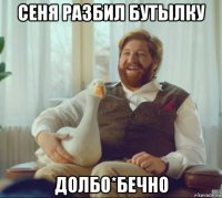 сеня разбил бутылку долбо*бечно