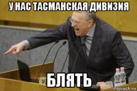 у нас тасманская дивизия блять
