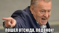  пошел отсюда, подонок!