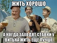 жить хорошо а когда заходят ставки у витька жить ещё лучше