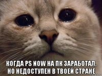  когда ps now на пк заработал, но недоступен в твоей стране