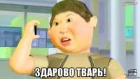  здарово тварь!