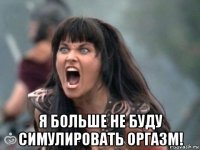  я больше не буду симулировать оргазм!