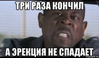 три раза кончил а эрекция не спадает