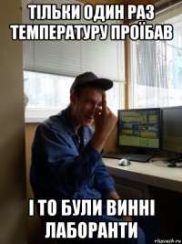 тільки один раз температуру проїбав і то були винні лаборанти