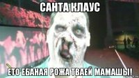 санта клаус ето ебаная рожа тваей мамашы!