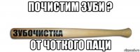 почистим зуби ? от чоткого паци