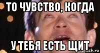 то чувство, когда у тебя есть щит