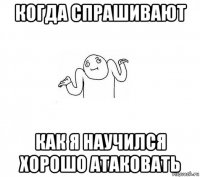 когда спрашивают как я научился хорошо атаковать