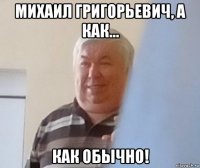 михаил григорьевич, а как... как обычно!