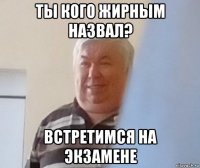 ты кого жирным назвал? встретимся на экзамене