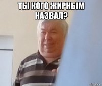 ты кого жирным назвал? 