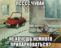 псссс,чувак, не хочешь немного припарковаться?