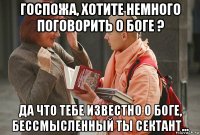 госпожа, хотите немного поговорить о боге ? да что тебе известно о боге, бессмысленный ты сектант...