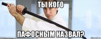 ты кого пафосным назвал?