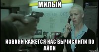 милый извини кажется нас вычислили по айпи