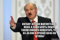 Ингвар; Игроки жалуются на меня. А сами блять пишут такую хуйню в инвентаре, что из-за них я пролил кофе на штаны