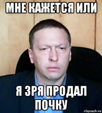 мне кажется или я зря продал почку