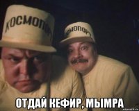  отдай кефир, мымра