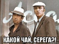  какой чай, серега?!