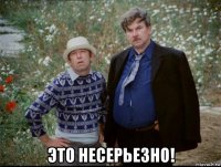  это несерьезно!