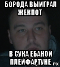борода выиграл жекпот в сука ебаной плейфартуне