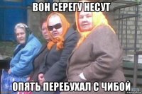 вон серегу несут опять перебухал с чибой