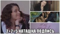  2+2=5 наташка подпись