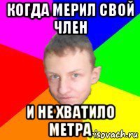 когда мерил свой член и не хватило метра