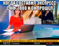 когда составил экспресс с кф. 1000 и он прошел 