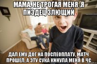 мама, не трогая меня ,я пиздец злющий дал ему дог на послеоплату, матч прошел, а эту сука кинула меня в чс