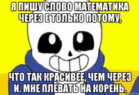 я пишу слово математика через е только потому, что так красивее, чем через и. мне плевать на корень.