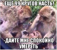 -ещё 99 кругов насть! -дайте мне спокойно умереть