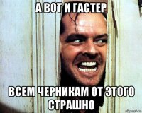 а вот и гастер всем черникам от этого страшно